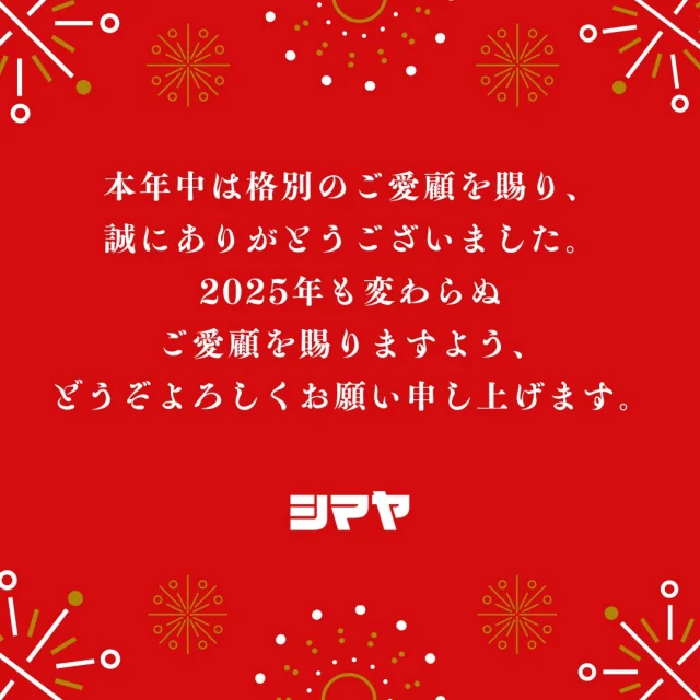 本年中は格別のご愛顧を賜り、
誠にありがとうございました😊
これからも皆様にご満足いただけるよう
スタッフ一同努力してまいります！
2025年も変わらぬご愛顧を賜りますよう、
どうぞよろしくお願い申し上げます🙇

🎍年末年始営業時間のご案内🎍

【小杉店】
12/31(火)…AM9:30～PM7:00
1/1(水祝)…休業日
1/2(木)…AM10:00～PM7:00
1/3(金)…AM10:00～PM7:00
※1/4(土)より平常通り営業いたします

【豊田店】
12/31(火)…AM9:00～PM8:00
1/1(水祝)…AM10:00～PM7:00
1/2(木)…AM10:00～PM7:00
1/3(金)…AM10:00～PM7:00
※1/4(土)より平常通り営業いたします

【砺波店】
12/31(火)…AM9:00～PM8:00
1/1(水祝)…AM10:00～PM7:00
1/2(木)…AM9:00～PM7:00
1/3(金)…AM9:00～PM7:00
※1/4(土)より平常通り営業いたします

【シマヤGS砺波給油所】
12/31(火)…AM7:00～PM7:00
1/1(水祝)…AM10:00～PM7:00
1/2(木)…AM7:00～PM7:00
1/3(金)…AM7:00～PM7:00
※1/4(土)より平常通り営業いたします

【立山店】
12/31(火)…AM9:00～PM8:00
1/1(水祝)…AM10:00～PM7:00
1/2(木)…AM9:00～PM7:00
1/3(金)…AM9:00～PM7:00
1/4(土)…AM9:00～PM8:00
1/5(日)…AM9:00～PM8:00
※1/6(月)より平常通り営業いたします

【ラクール店】
12/31(火)…AM9:00～PM7:00
1/1(水祝)…AM10:00～PM7:00
1/2(木)…AM10:00～PM7:00
1/3(金)…AM10:00～PM7:00
※1/4(土)より平常通り営業いたします

今年最後のお買い物＆新年最初のお買い物はシマヤで🎵
新年にはお客様に楽しんでいただける
イベントも多数開催予定です🙌
※詳細は12/26(木)～12/30(月)の投稿内容を
ご確認くださいませ。
皆様のご来店をお待ちしております✨

------------------
シマヤ公式アカウントでは、いろいろな商品やお買得情報を発信します。
たくさんの「いいね」をお願いします！
------------------

#シマヤ #スーパーセンター #ディスカウントストア
#富山県 #射水市 #富山市 #砺波市 #立山町 #高山市
#みんな来てね #年末年始 #年末年始営業 #シマヤGS砺波
#年末年始の営業 #営業時間 #営業時間のご案内
#ご愛顧に感謝 #ご愛顧ありがとうございます
#年末のご挨拶