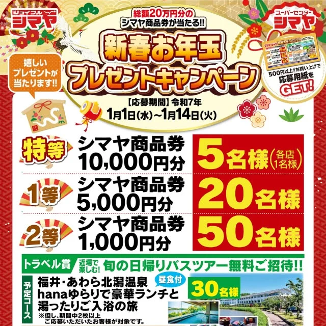 ✨シマヤ新春お年玉プレゼントキャンペーン開催中🎍

シマヤ商品券や日帰りバス旅行が当たる♪
新春お年玉プレゼントキャンペーン開催中！

期間中、500円以上お買い上げで
お年玉GETのチャンス🔍✨

特賞シマヤ商品券10,000円分の他、
旬の日帰りバスツアーの旅へ無料ご招待など
豪華なキャンペーンとなっております🙌
この機会をお見逃しなく！

【応募締切】1/14(火)まで

※詳しくは店頭ポスターにてご確認ください🙇

------------------
シマヤ公式アカウントでは、いろいろな商品やお買得情報を発信します。
たくさんの「いいね」をお願いします！
------------------

#シマヤ #スーパーセンター #ディスカウントストア
#富山県 #射水市 #富山市 #砺波市 #立山町 #高山市
#みんな来てね
 #謹賀新年 #ご愛顧に感謝 #ご愛顧に感謝を込めて
#新春 #新春キャンペーン #トラベルキャンペーン
#旅行プレゼント #商品券プレゼントキャンペーン
#あけましておめでとう #無料ご招待旅行 #無料ご招待
#あけましておめでとうございます
#商品券プレゼント #商品券プレゼント企画